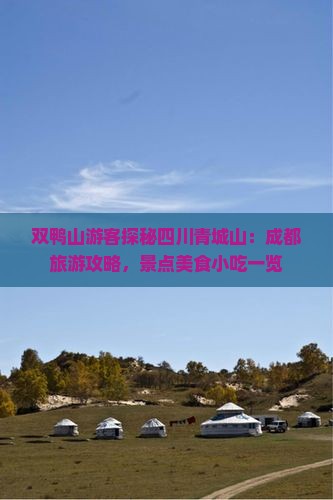 双鸭山游客探秘四川青城山：成都旅游攻略，景点美食小吃一览