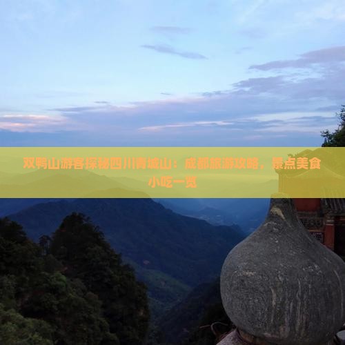 双鸭山游客探秘四川青城山：成都旅游攻略，景点美食小吃一览