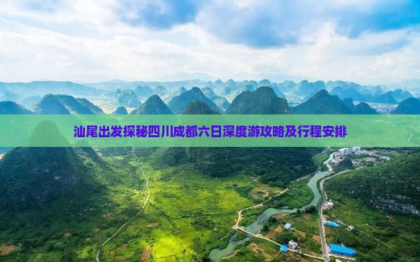 汕尾出发探秘四川成都六日深度游攻略及行程安排