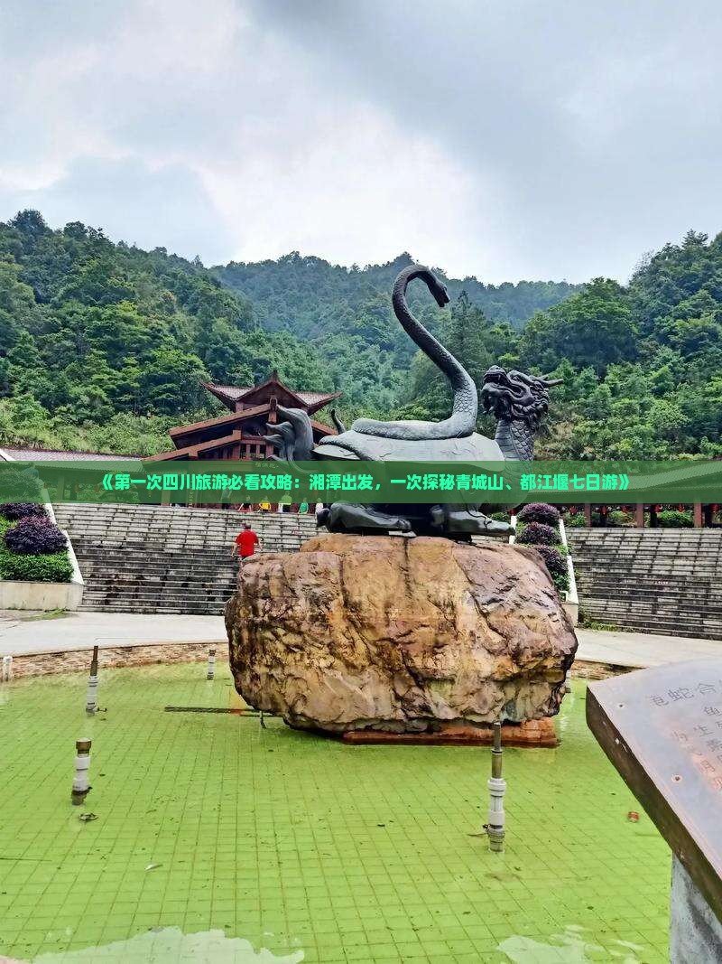 《第一次四川旅游必看攻略：湘潭出发，一次探秘青城山、都江堰七日游》