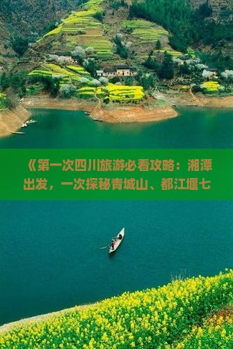 《第一次四川旅游必看攻略：湘潭出发，一次探秘青城山、都江堰七日游》