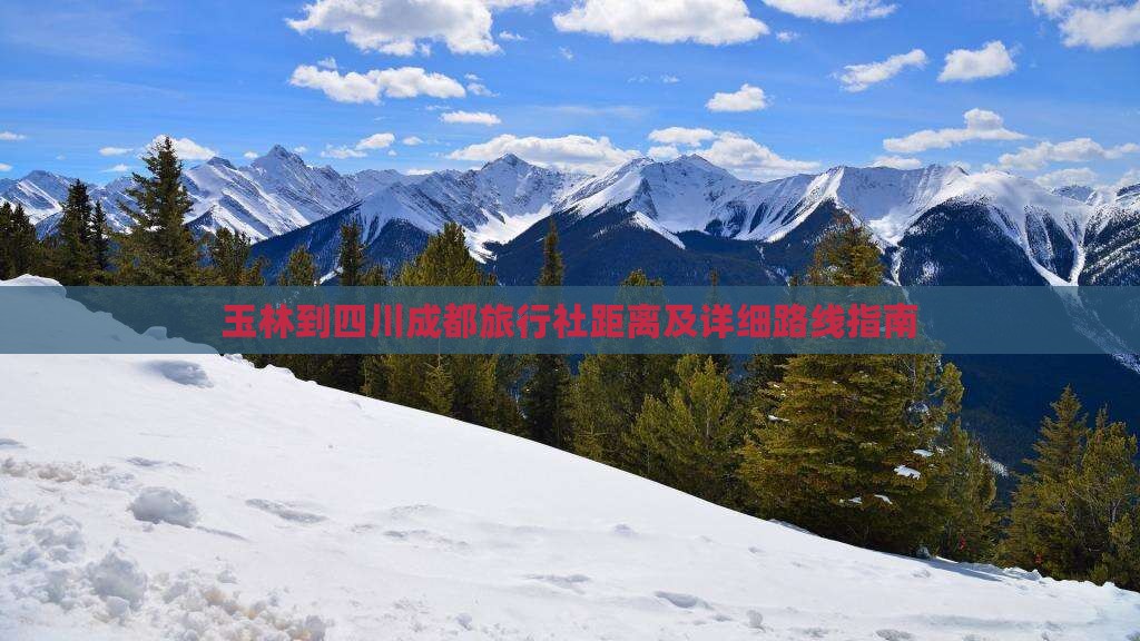 玉林到四川成都旅行社距离及详细路线指南