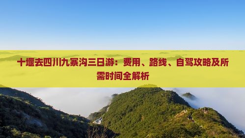 十堰去四川九寨沟三日游：费用、路线、自驾攻略及所需时间全解析