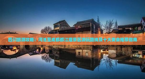 四川旅游攻略：河池至成都都江堰景区游玩路线及十大美食推荐指南