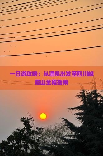 一日游攻略：从酒泉出发至四川峨眉山全程指南