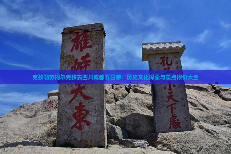 克孜勒苏柯尔克孜去四川成都五日游:历史文化探索与景点报价大全 克孜勒苏柯尔克孜去四川成都五日游:历史文化探索与景点报价大全