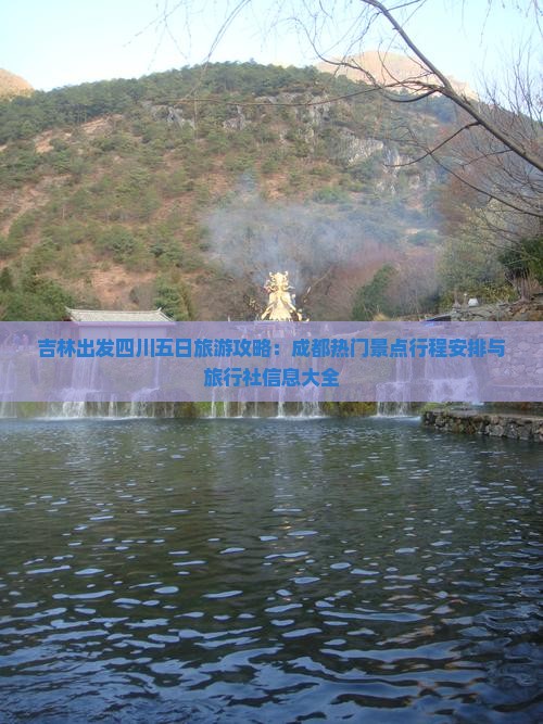 吉林出发四川五日旅游攻略：成都热门景点行程安排与旅行社信息大全