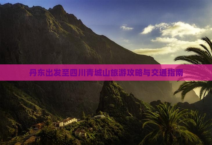丹东出发至四川青城山旅游攻略与交通指南