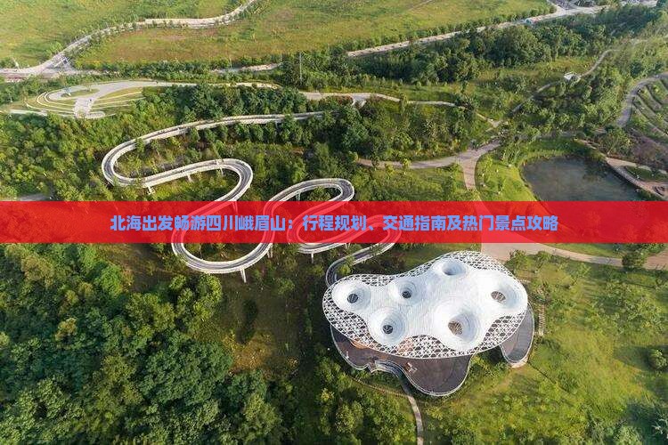 北海出发畅游四川峨眉山：行程规划、交通指南及热门景点攻略
