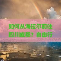 如何从海拉尔前往四川成都？自由行旅游团有哪些推荐？海拉尔至成都的自由行攻略与行程安排
