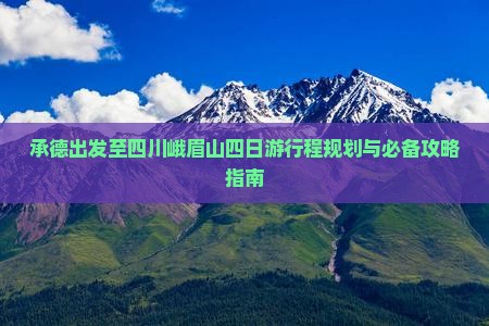 承德出发至四川峨眉山四日游行程规划与必备攻略指南