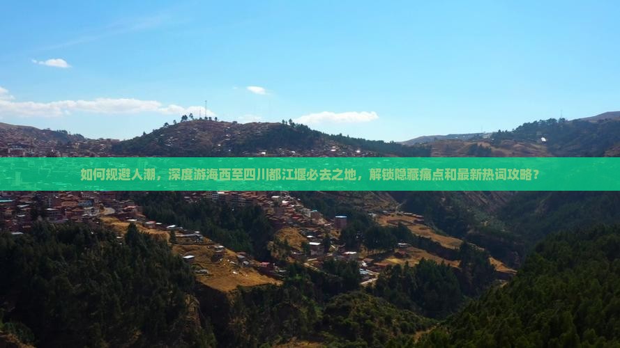 如何规避人潮，深度游海西至四川都江堰必去之地，解锁隐藏痛点和最新热词攻略？