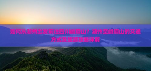 如何从湖州出发前往四川峨眉山？湖州至峨眉山的交通方式及旅游攻略详解