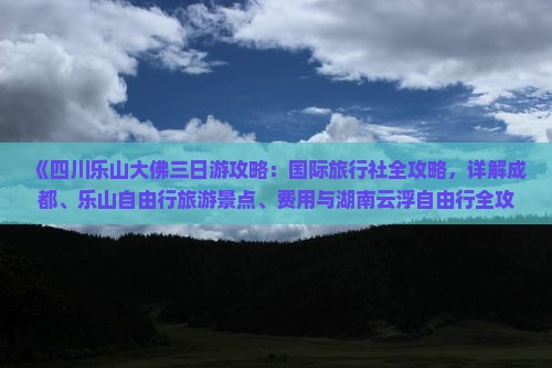 《四川乐山大佛三日游攻略：国际旅行社全攻略，详解成都、乐山自由行旅游景点、费用与湖南云浮自由行全攻》