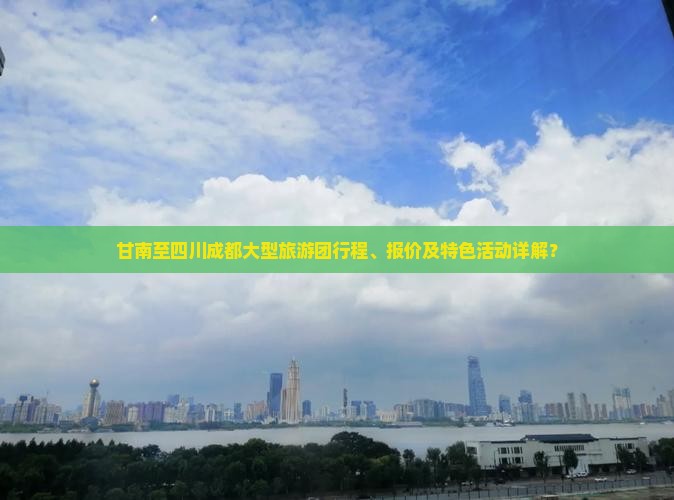 甘南至四川成都大型旅游团行程、报价及特色活动详解？