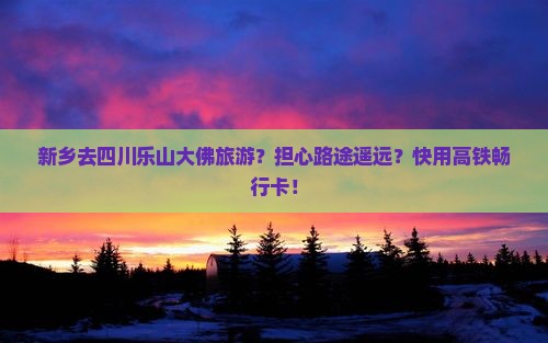 新乡去四川乐山大佛旅游？担心路途遥远？快用高铁畅行卡！