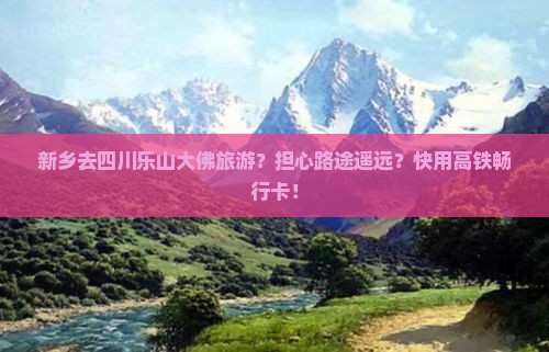 新乡去四川乐山大佛旅游？担心路途遥远？快用高铁畅行卡！