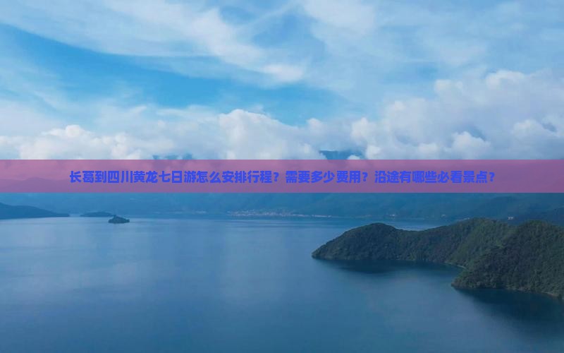 长葛到四川黄龙七日游怎么安排行程？需要多少费用？沿途有哪些必看景点？