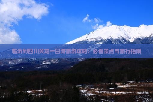 临沂到四川黄龙一日游旅游攻略：必看景点与旅行指南