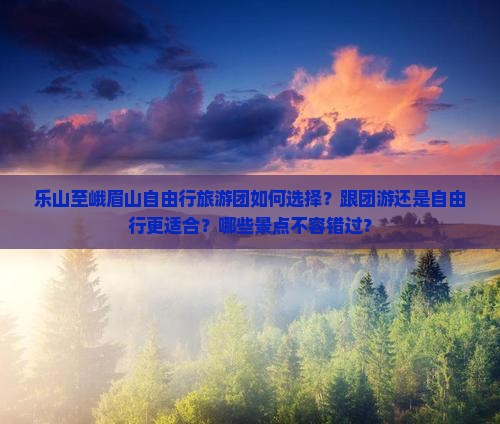 乐山至峨眉山自由行旅游团如何选择？跟团游还是自由行更适合？哪些景点不容错过？