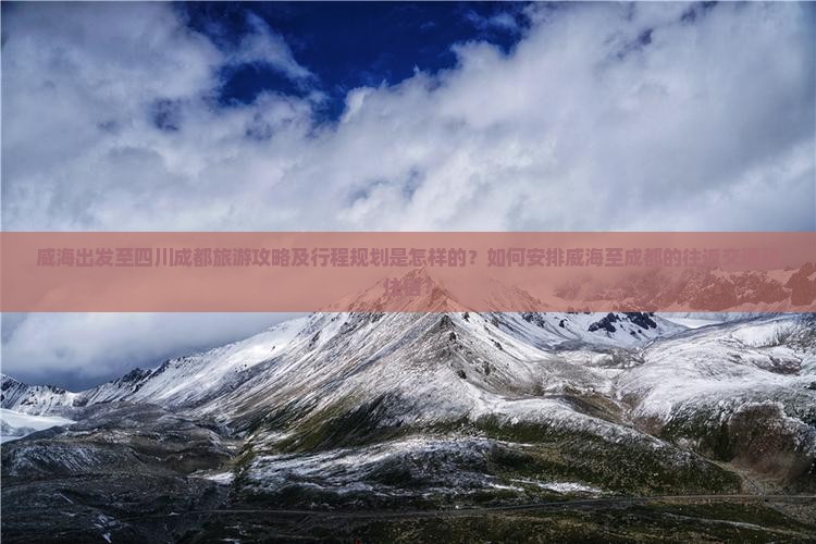 威海出发至四川成都旅游攻略及行程规划是怎样的？如何安排威海至成都的往返交通和住宿？