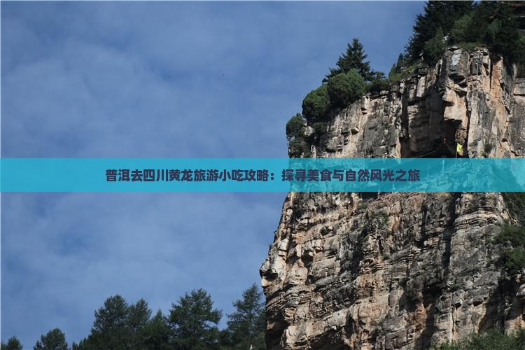 普洱去四川黄龙旅游小吃攻略：探寻美食与自然风光之旅