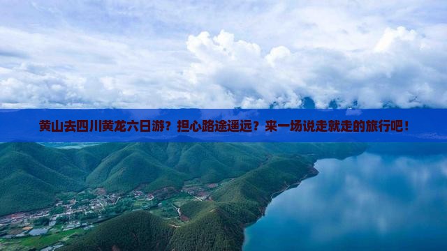 黄山去四川黄龙六日游？担心路途遥远？来一场说走就走的旅行吧！
