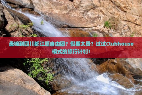 盘锦到四川都江堰自由团？假期太贵？试试Clubhouse模式的旅行计划！
