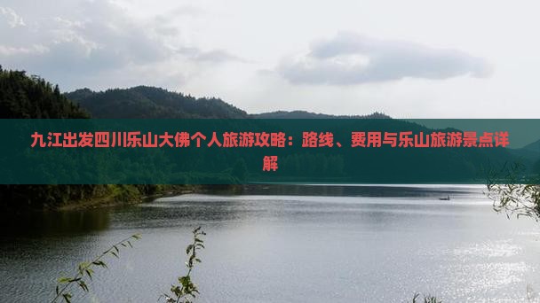 九江出发四川乐山大佛个人旅游攻略：路线、费用与乐山旅游景点详解