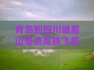 青岛到四川峨眉山景点高铁飞机时刻表查询