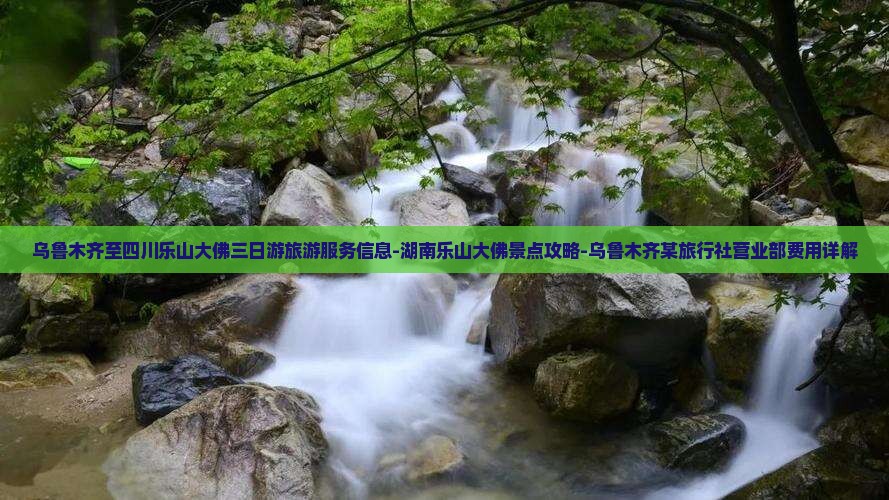 乌鲁木齐至四川乐山大佛三日游旅游服务信息-湖南乐山大佛景点攻略-乌鲁木齐某旅行社营业部费用详解