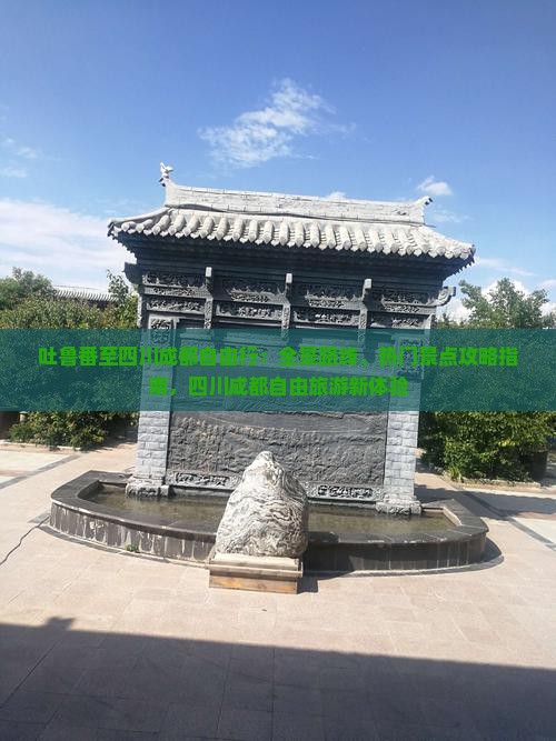 吐鲁番至四川成都自由行：全景路线、热门景点攻略指南，四川成都自由旅游新体验