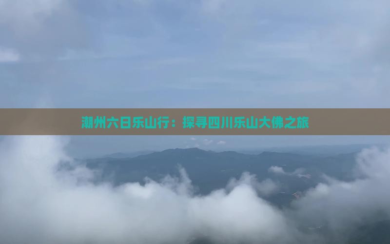 潮州六日乐山行：探寻四川乐山大佛之旅
