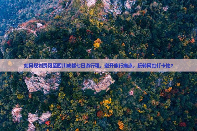 如何规划贵阳至四川成都七日游行程，避开旅行痛点，玩转网红打卡地？
