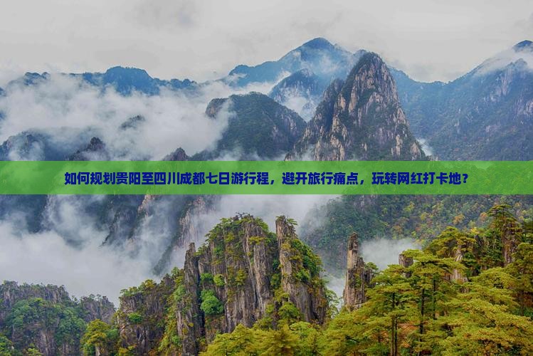 如何规划贵阳至四川成都七日游行程，避开旅行痛点，玩转网红打卡地？