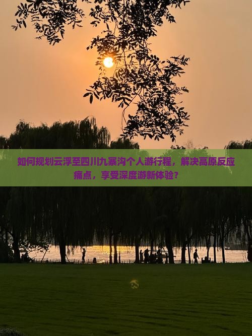 如何规划云浮至四川九寨沟个人游行程，解决高原反应痛点，享受深度游新体验？