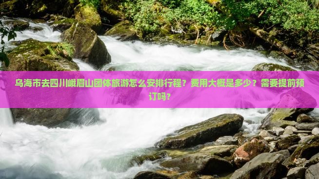 乌海市去四川峨眉山团体旅游怎么安排行程？费用大概是多少？需要提前预订吗？