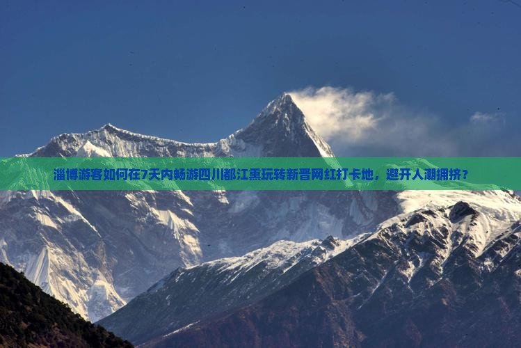 淄博游客如何在7天内畅游四川都江熏玩转新晋网红打卡地，避开人潮拥挤？