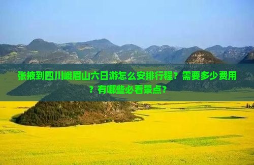 张掖到四川峨眉山六日游怎么安排行程？需要多少费用？有哪些必看景点？