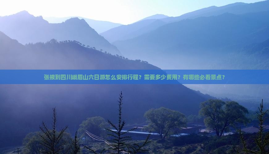 张掖到四川峨眉山六日游怎么安排行程？需要多少费用？有哪些必看景点？
