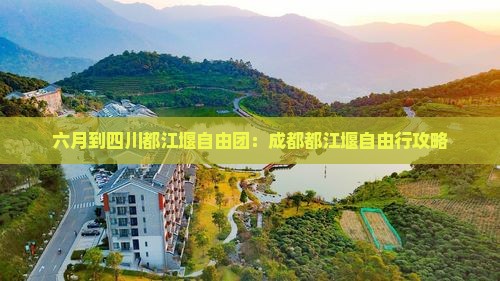 六月到四川都江堰自由团：成都都江堰自由行攻略