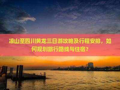 凉山至四川黄龙三日游攻略及行程安排，如何规划旅行路线与住宿？