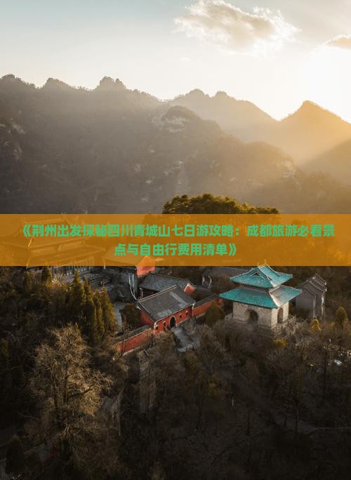 《荆州出发探秘四川青城山七日游攻略：成都旅游必看景点与自由行费用清单》