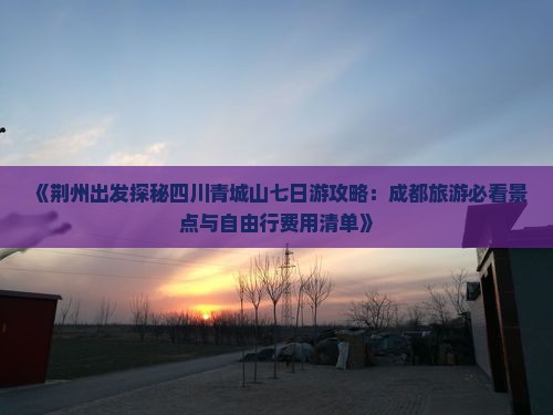 《荆州出发探秘四川青城山七日游攻略：成都旅游必看景点与自由行费用清单》