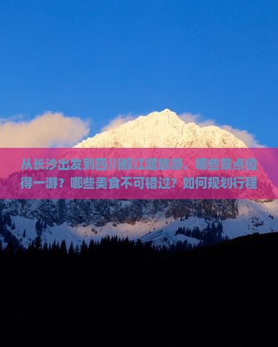 从长沙出发到四川都江堰旅游，哪些景点值得一游？哪些美食不可错过？如何规划行程？
