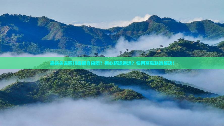 嘉峪关去四川成都自由团？担心路途遥远？快用高铁联运解决！