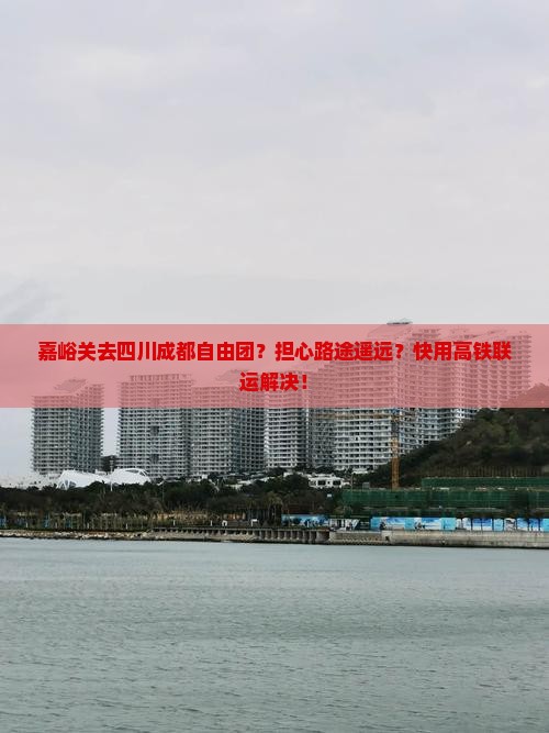 嘉峪关去四川成都自由团？担心路途遥远？快用高铁联运解决！