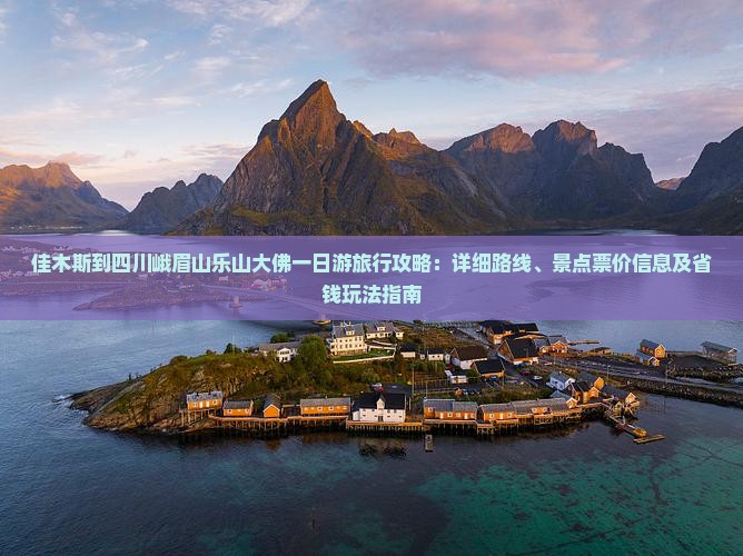 佳木斯到四川峨眉山乐山大佛一日游旅行攻略：详细路线、景点票价信息及省钱玩法指南