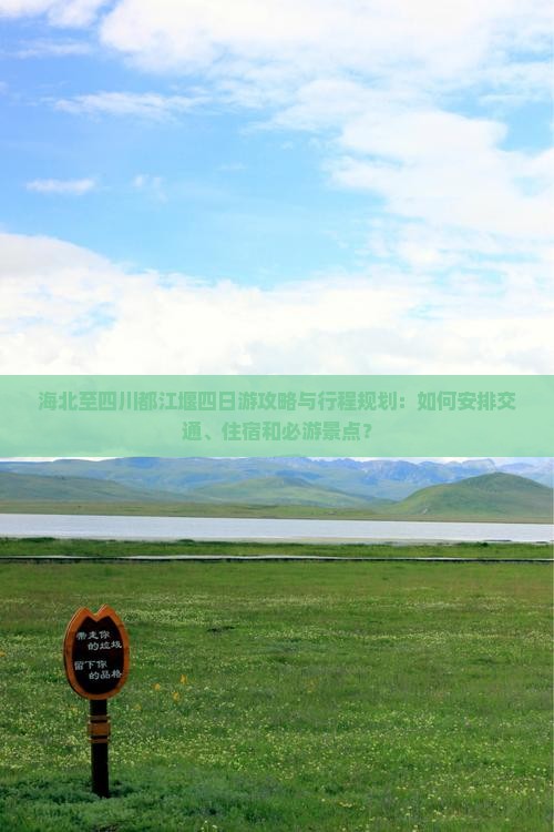海北至四川都江堰四日游攻略与行程规划：如何安排交通、住宿和必游景点？