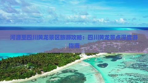 河源至四川黄龙景区旅游攻略：四川黄龙景点深度游指南